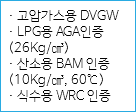 · 고압가스용 DVGW
· LPG용 AGA인증
(26Kg/㎤)
· 산소용 BAM 인증
(10Kg/㎤, 60℃)
· 식수용 WRC 인증