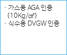 · 가스용 AGA 인증 (10Kg/㎤)
· 식수용 DVGW 인증